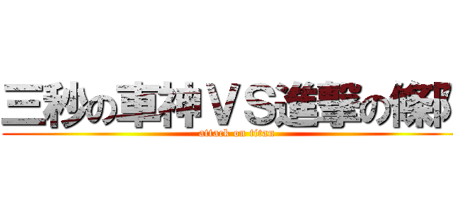 三秒の車神ＶＳ進撃の條阿 (attack on titan)