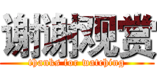 谢谢观赏 (thanks for watching)