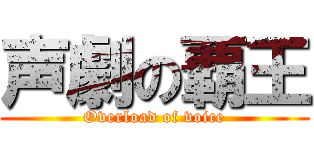 声劇の覇王 (Overload of voice)