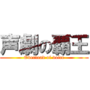 声劇の覇王 (Overload of voice)