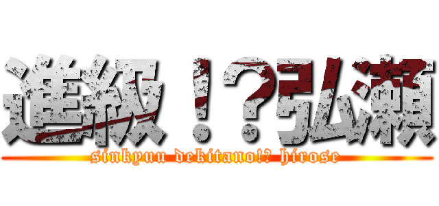 進級！？弘瀬 (sinkyuu dekitano!？ hirose)