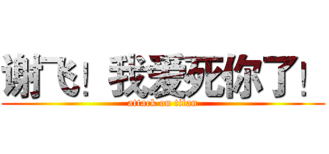 谢飞！我爱死你了！ (attack on titan)