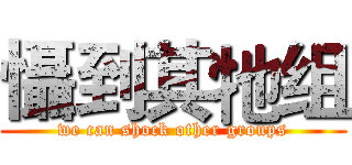 懾到其牠组 (we can shock other groups)