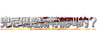 兜尼瑪是爾等能叫的？ (You can‘t call me Dou Nima?)