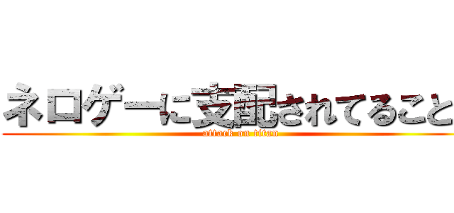 ネロゲーに支配されてることを (attack on titan)