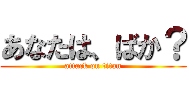 あなたは、ばか？ (attack on titan)