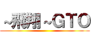 ～飛翔～ＧＴＯ ()