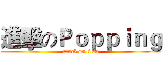 進擊のＰｏｐｐｉｎｇ (attack on titan)