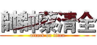 帥帥蔡清全 (attack on titan)