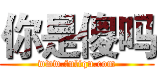 你是傻吗 (www.fuliqu.com)