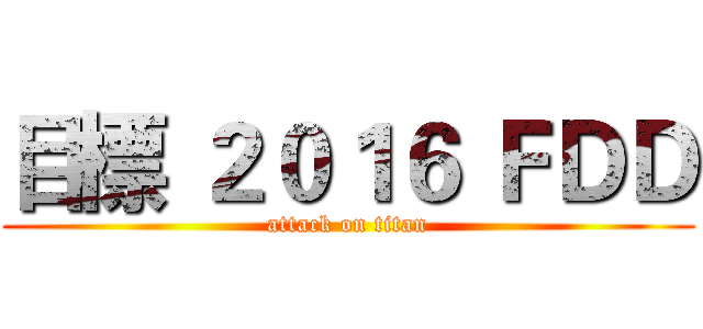 目標 ２０１６ ＦＤＤ (attack on titan)