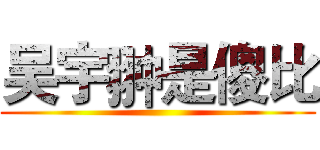 吴宇翀是傻比 ()