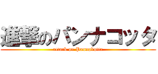 進撃のパンナコッタ (attack on Pannakotta)