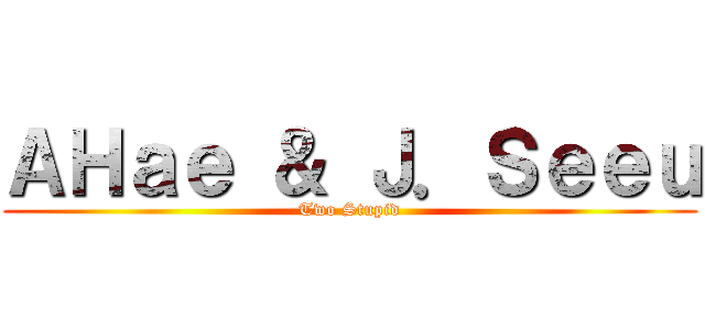 ＡＨａｅ ＆ Ｊ．Ｓｅｅｕ (Two Stupid)