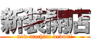 新装開店 (new machine debut!!)