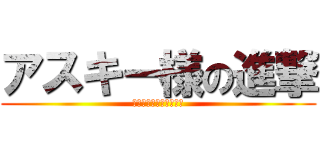 アスキー様の進撃 (アスキーさんこんにちは)