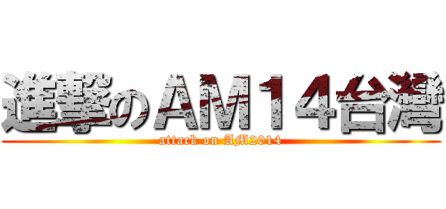 進撃のＡＭ１４台灣 (attack on AM2014)