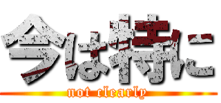 今は特に (not clearly)