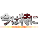 今は特に (not clearly)