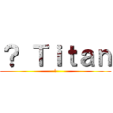 ？ Ｔｉｔａｎ (?)