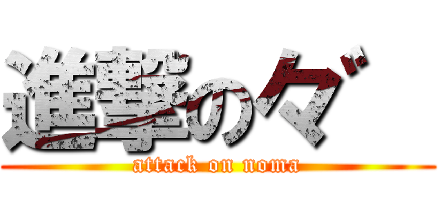 進撃の々゛ (attack on noma)