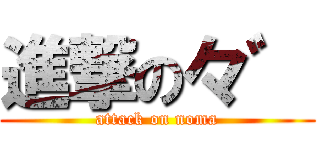 進撃の々゛ (attack on noma)