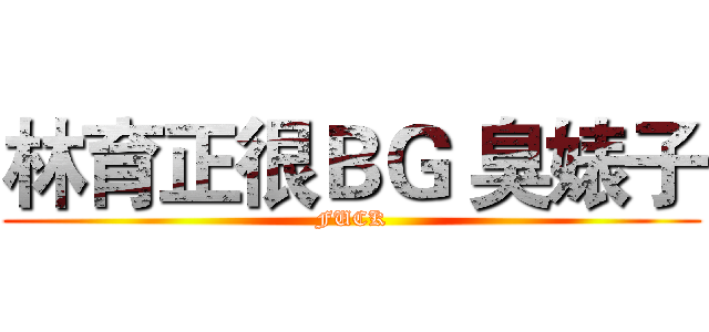 林育正很ＢＧ 臭婊子 (FUCK)