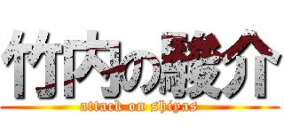 竹内の駿介 (attack on shiyas)