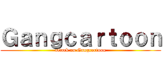 Ｇａｎｇｃａｒｔｏｏｎ (attack on Gangcartoon)
