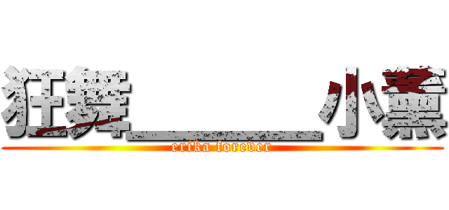 狂舞＿＿＿小薰 (erika forever)