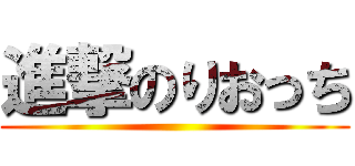 進撃のりおっち ()