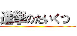 進撃のたいくつ  ( )