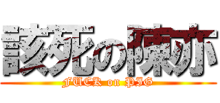 該死の陳亦 (FUCK on PIG)