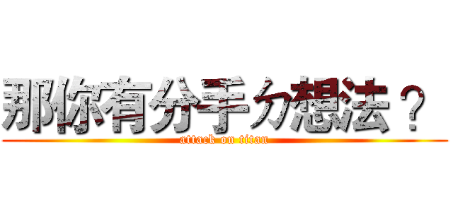 那你有分手ㄉ想法 ？ (attack on titan)