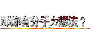 那你有分手ㄉ想法 ？ (attack on titan)