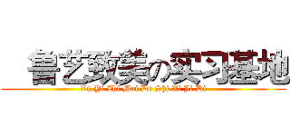    鲁艺致美の实习基地 (Lu Yi Zhi Mei De Shi Xi Ji Di)