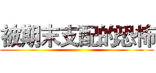 被期末支配的恐怖 ()