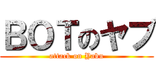 ＢＯＴのヤブ (attack on Yabu)