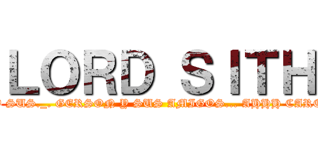 ＬＯＲＤ ＳＩＴＨ (SACA Y SUS._. GERSON Y SUS AMIGOS... AHHH CARELO xD)