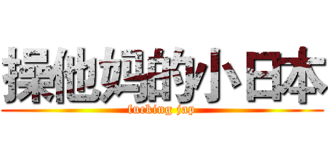 操他妈的小日本 (fucking jap)