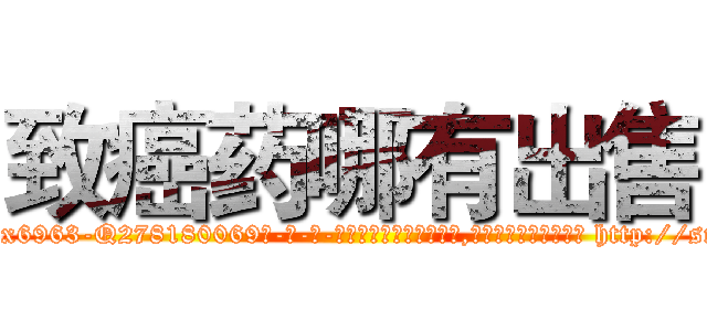 致癌药哪有出售 (致癌药哪有出售【电-186x2687x6963-Q278180069元-吉-药-业】我们做的是长期生意,靠的是老客户长期支持 http://sngk.net/FHv2EQ
)