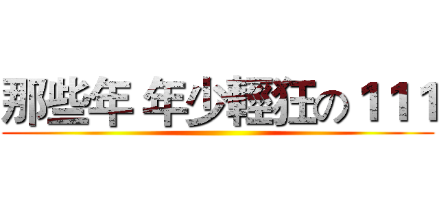 那些年 年少輕狂の１１１ ()