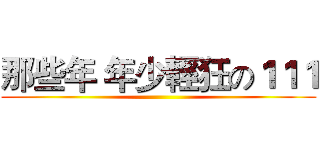 那些年 年少輕狂の１１１ ()