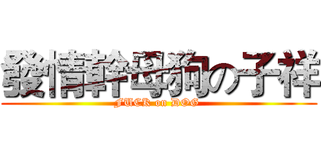 發情幹母狗の子祥 (FUCK on DOG )