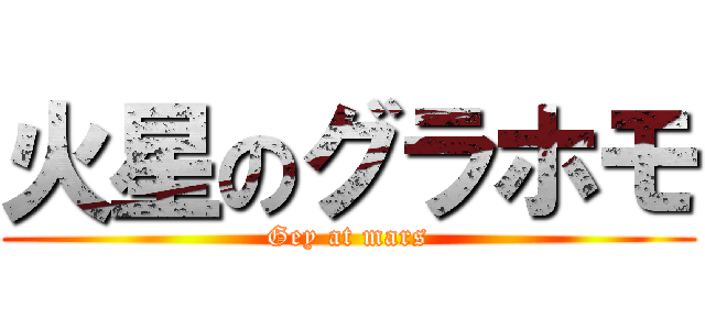 火星のグラホモ (Gey at mars)