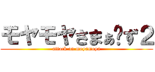モヤモヤさまぁ〜ず２ (attack on moyamoya)