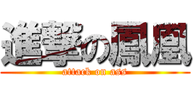 進撃の鳳凰 (attack on ass)