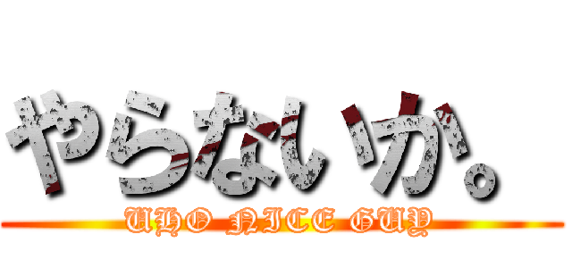 やらないか。 (UHO NICE GUY)