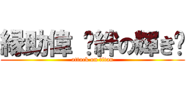 縁助偉 〜絆の輝き〜 (attack on titan)