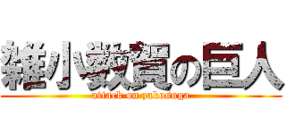雑小数賀の巨人 (attack on zakosuga)